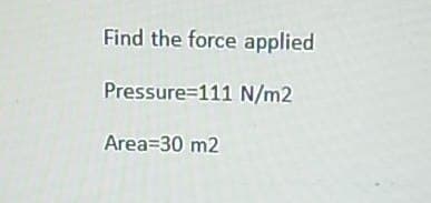 Find the force applied
Pressure=111 N/m2
Area 30 m2