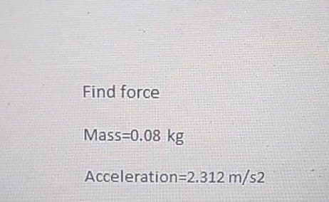 Find force
Mass=0.08 kg
Acceleration=2.312 m/s2