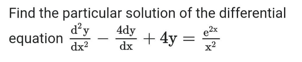 Find the particular
equation
d²y
dx²
solution of the differential
4dy
+ 4y
e2x
=
dx
x²