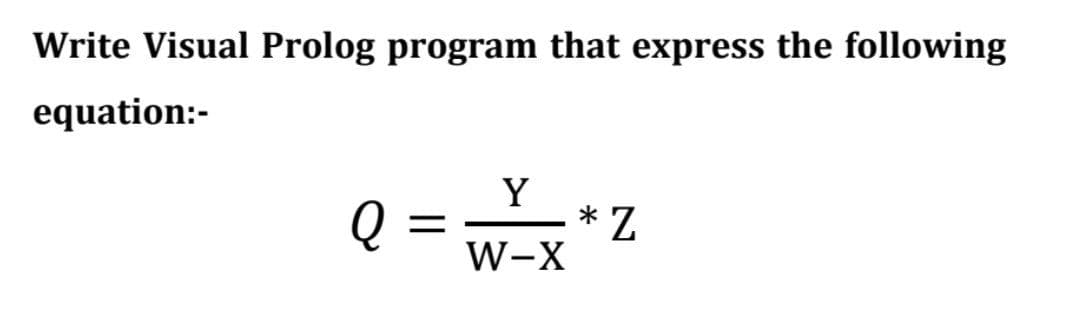 Write Visual Prolog program that express the following
equation:-
Q :
Y
* Z
W-X
