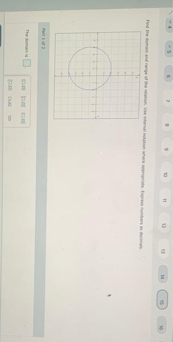 7.
8
10
12
13
14
15
16
Find the domain and range of the relation. Use interval notation where appropriate. Express numbers as decimals.
Part 1 of 2
The domain is
(0.0) (0.0) (0,0)
00
