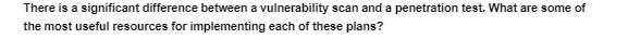 There is a significant difference between a vulnerability scan and a penetration test. What are some of
the most useful resources for implementing each of these plans?