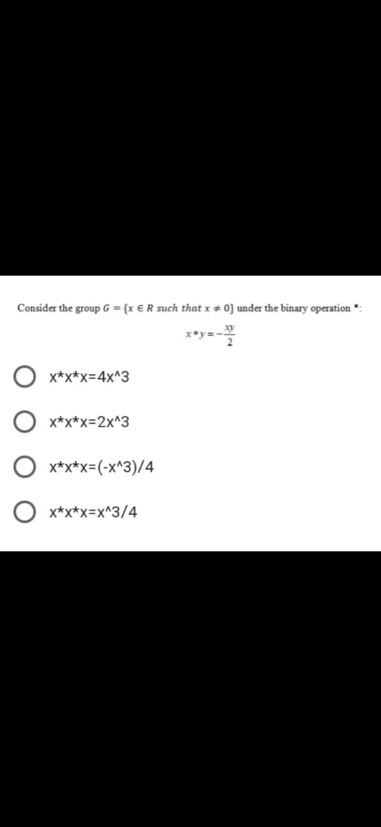 Consider the group G = {x € R such that x # 0} under the binary operation *:
2
x*x*x=4x^3
x*x*x=2x^3
x*x*x=(-x^3)/4
O x*x*x=x^3/4
