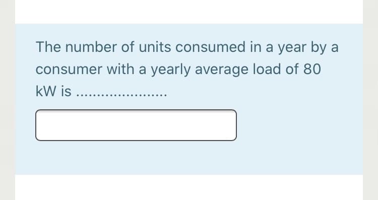 The number of units consumed in a year by a
consumer with a yearly average load of 80
kW is ...
