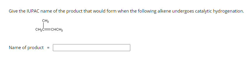 Give the IUPAC name of the product that would form when the following alkene undergoes catalytic hydrogenation.
CH3
CH₂C=CHCH3
Name of product
=