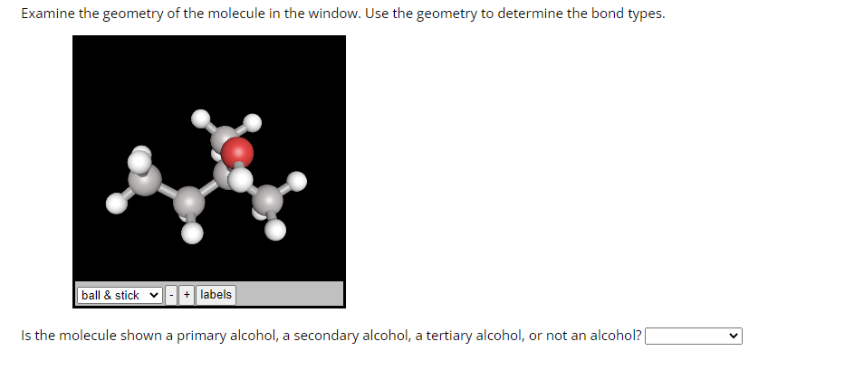 Examine the geometry of the molecule in the window. Use the geometry to determine the bond types.
ball & stick
+ labels
Is the molecule shown a primary alcohol, a secondary alcohol, a tertiary alcohol, or not an alcohol?