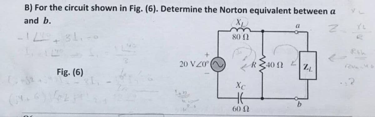 B) For the circuit shown in Fig. (6). Determine the Norton equivalent between a
and b.
XL
XL
80 2
20 VZ0
40 2
ZL
Fig. (6)
Xc
HE
9.
60 2
