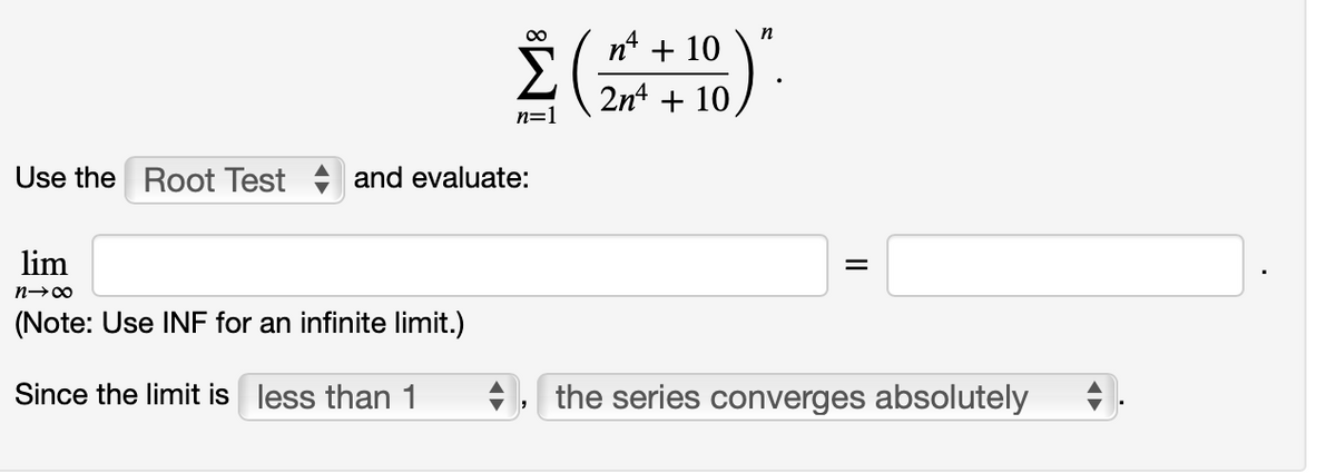 n* + 10".
n
2n4
+ 10
n=1
Use the Root Test
and evaluate:
lim
(Note: Use INF for an infinite limit.)
Since the limit is less than 1
+, the series converges absolutely
