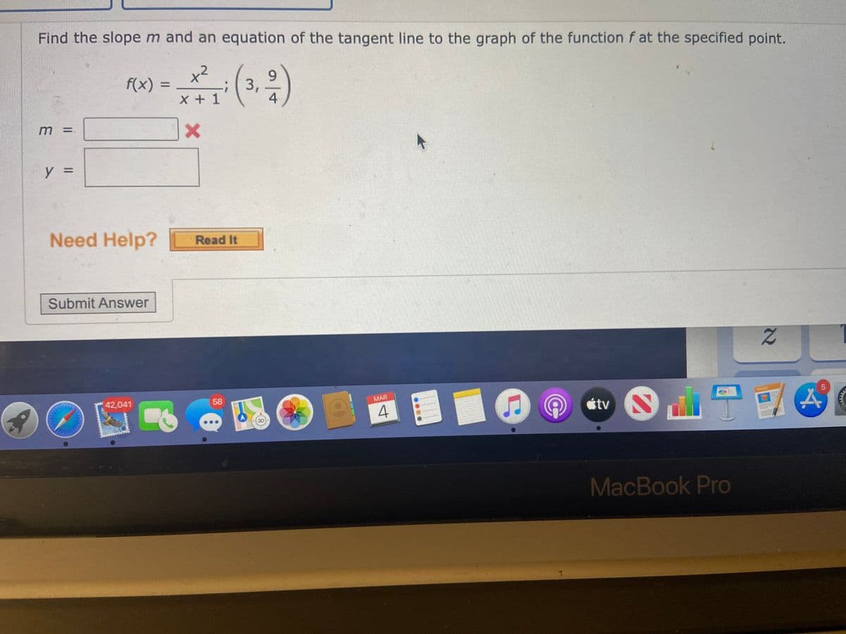 Find the slope m and an equation of the tangent line to the graph of the functionf at the specified point.
9.
;(3,
x +1
f(x) =
y =
Need Help?
Read It
Submit Answer
MAR
58
tv
DE
42,041
MacBook Pro
21
