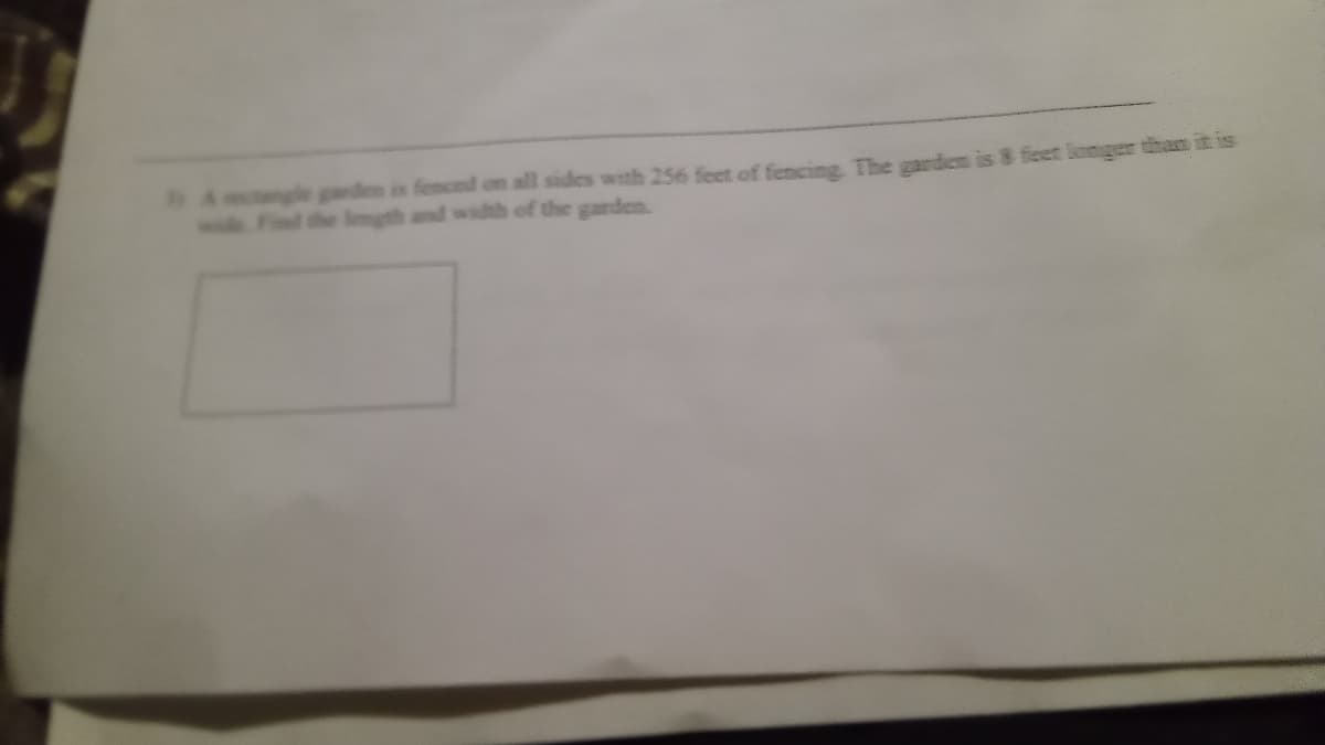 3) Angle ganden is femoed on all sides with 256 feet of fencing. The garden is 8 feet longer than it is
the length and width of the garden.