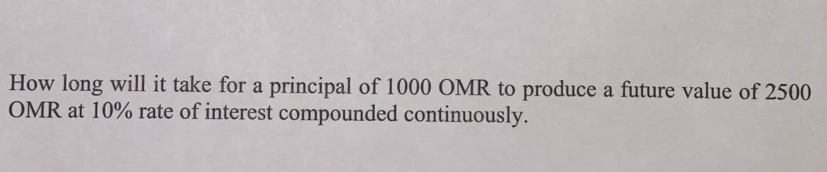 How long will it take for a principal of 1000 OMR to produce a future value of 2500
OMR at 10% rate of interest compounded continuously.

