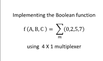 Implementing the Boolean function
f (A, B, C ) = > (0,2,5,7)
m
using 4 X1 multiplexer
