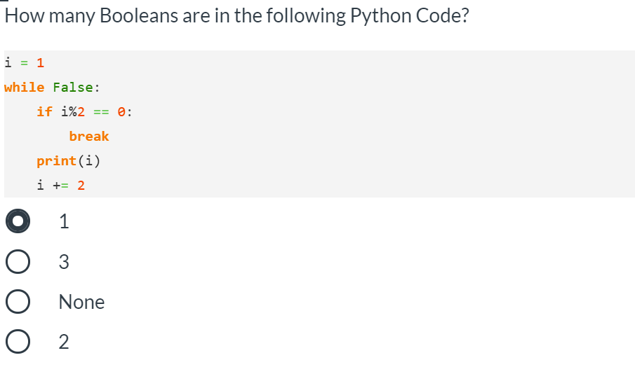 How many Booleans are in the following Python Code?
i = 1
while False:
if i%2 == 0:
break
print(i)
i += 2
1
O 3
O None
O 2
