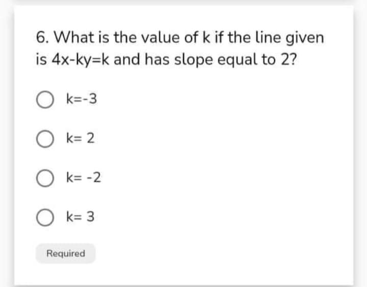 6. What is the value of k if the line given
is 4x-ky=k and has slope equal to 2?
O k=-3
O k= 2
O k= -2
O k= 3
Required
