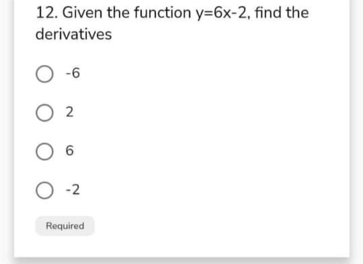 12. Given the function y=6x-2, find the
derivatives
O -6
O 2
O 6
O -2
Required
