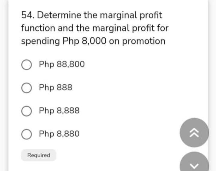 54. Determine the marginal profit
function and the marginal profit for
spending Php 8,000 on promotion
O Php 88,800
O Php 888
O Php 8,888
O Php 8,880
Required
>
