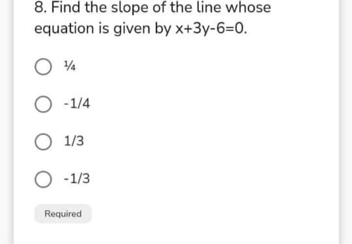 8. Find the slope of the line whose
equation is given by x+3y-6=D0.
/4
O -1/4
O 1/3
O -1/3
Required
