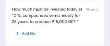 How much must be invested today at 10 pointa
10 %, compounded semiannually for
25 years, to produce P15,000.00?
1 Add file
