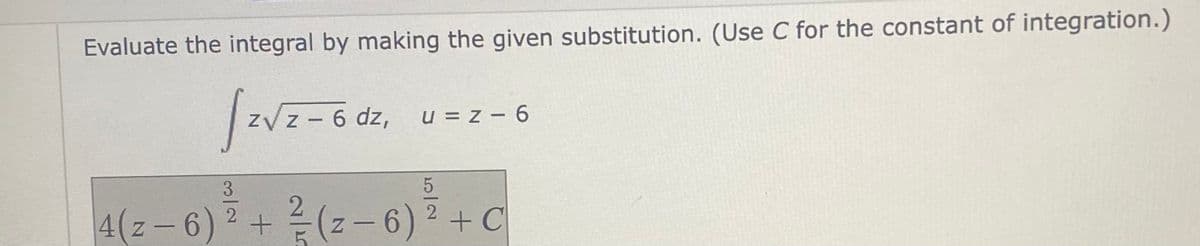 Evaluate the integral by making the given substitution. (Use C for the constant of integration.)
[2√z
z√z - 6 dz,
u=z-6
5
2
4(z-6) ²+ (z - 6) ²+ C