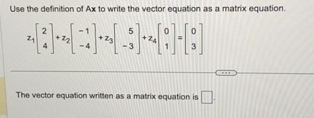 Use the definition of Ax to write the vector equation as a matrix equation.
0
1-²-²-
22
+Z3
|--[:]-[:
Z4
3
Z₁
2
4
5
-3
The vector equation written as a matrix equation is