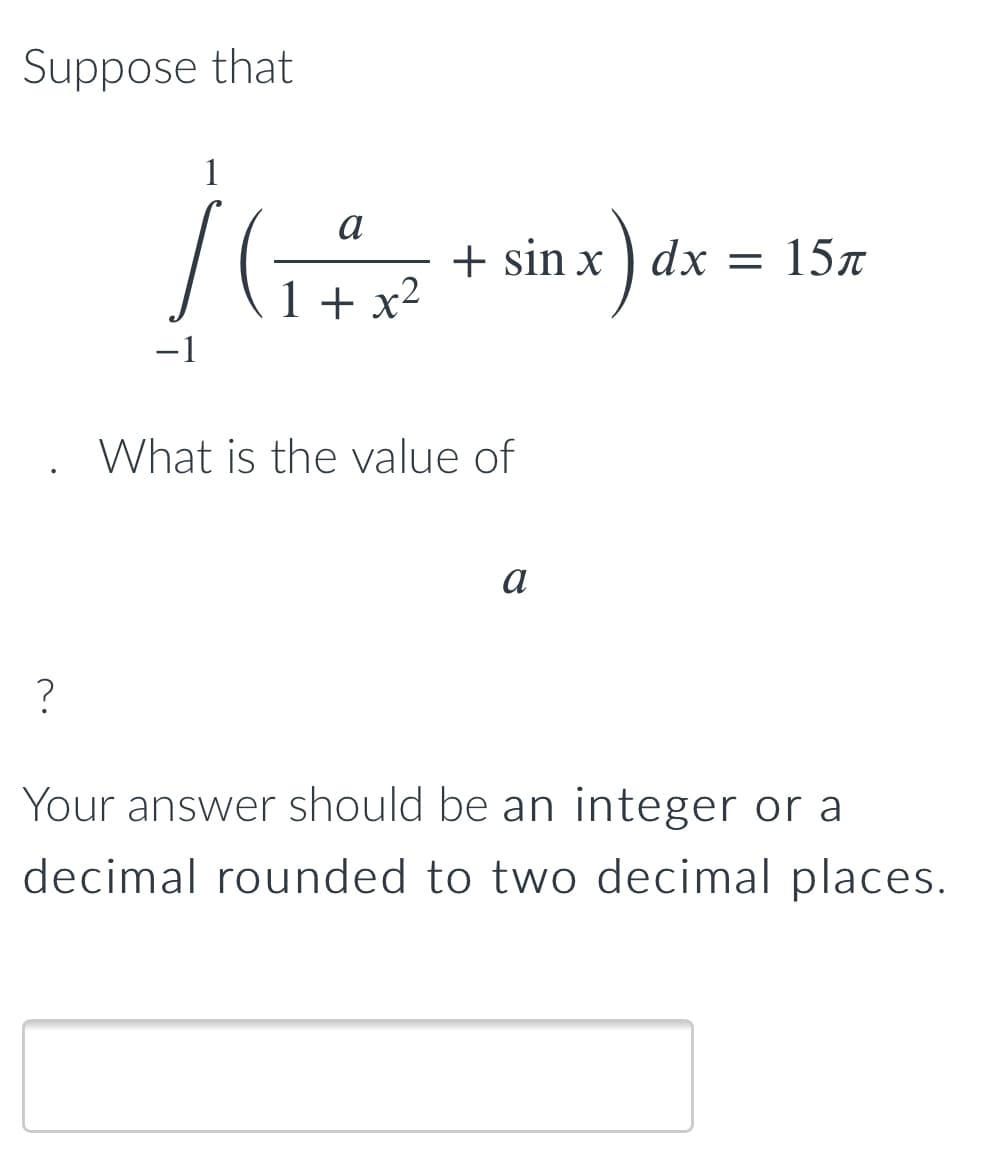 Suppose that
1
a
+ sin x ) dx = 15x
1 + x2
-1
What is the value of
a
Your answer should be an integer or a
decimal rounded to two decimal places.
