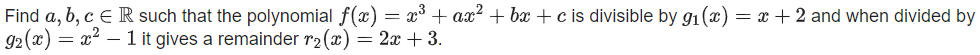 Find a, b, c e R such that the polynomial f(x) = x° + ax? + bx + c is divisible by g1(x) = x + 2 and when divided by
92 (x) = x² – 1 it gives a remainder r2(x) = 2x + 3.
