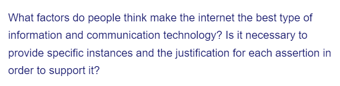 What factors do people think make the internet the best type of
information and communication technology? Is it necessary to
provide specific instances and the justification for each assertion in
order to support it?