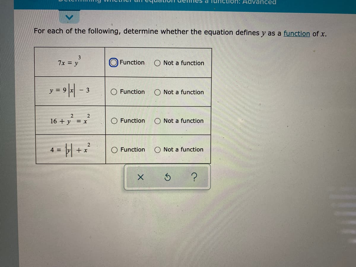 Tunction: Advanced
For each of the following, determine whether the equation defines y as a function of x.
3
7x = y
O Function
Not a function
y = 9| -
Function
O Not a function
16 + y = x
O Function
O Not a function
4 = H +2²
Function
O Not a function
LEGO
