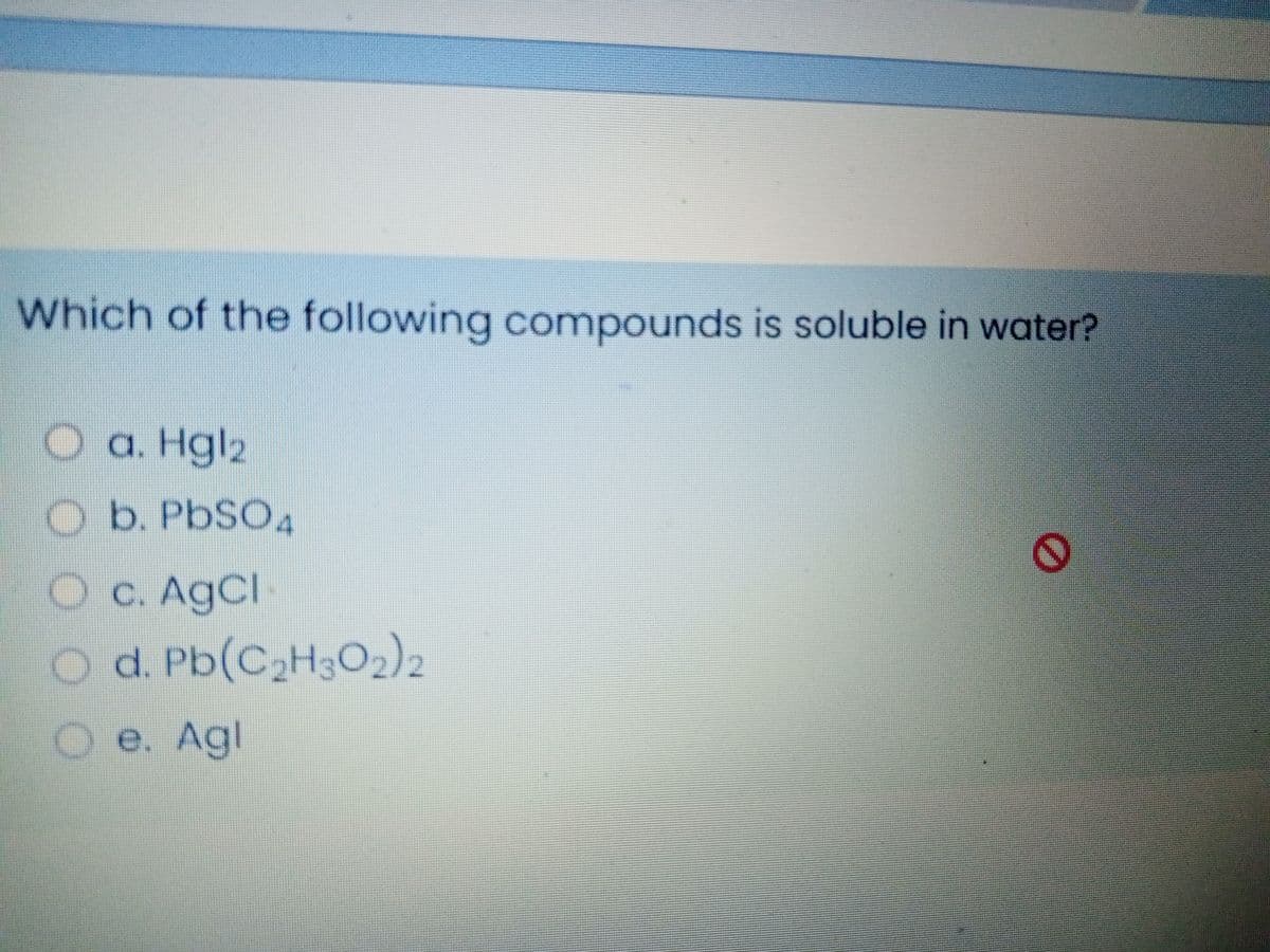 Which of the following compounds is soluble in water?
Oa. Hgl2
Ob. PbSO4
Oc. AgCl
Od. Pb(C2H3O2)2
e. Agl
0000
