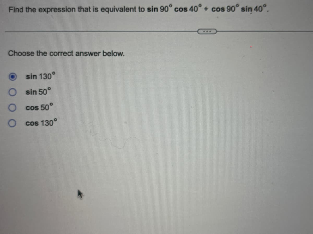 Find the expression that is equivalent to sin 90° cos 40° + cos 90° sin 40°.
Choose the correct answer below.
sin 130°
sin 50°
cos 50°
O cos 130°