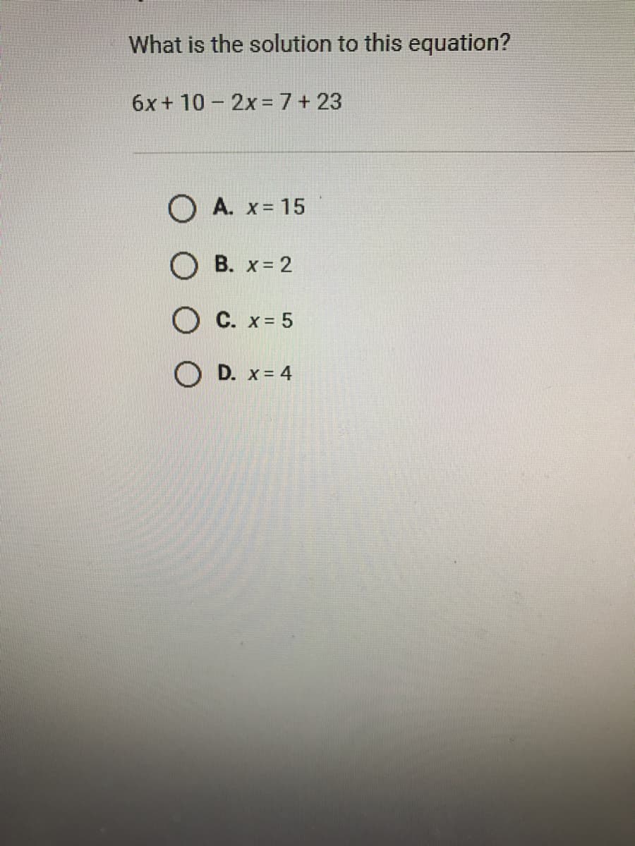 What is the solution to this equation?
6x+ 10 - 2x= 7+ 23
O A. x= 15
О В. х%3D2
O C. x= 5
O D. x= 4
