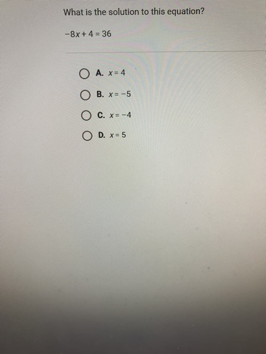 What is the solution to this equation?
-8x+4 = 36
O A. x= 4
О В. х%3 -5
O C. x= -4
O D. x = 5
