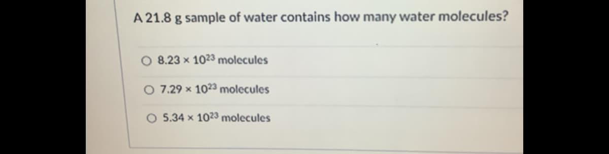 A 21.8 g sample of water contains how many water molecules?
8.23 x 1023 molecules
O 7.29 x 1023 molecules
O 5.34 x 1023 molecules
