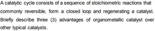 A catalytic cycle consists of a sequence of stoichiometric reactions that
commonly reversible, form a closed loop and regenerating a catalyst.
Briefly describe three (3) advantages of organometallic catalyst over
other typical catalysts.
