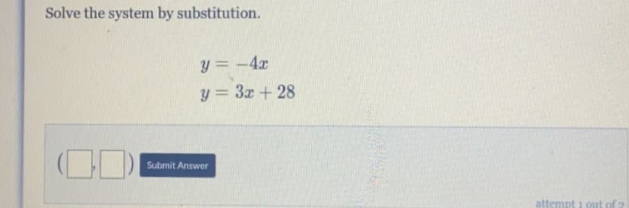 Solve the system by substitution.
y = -4x
y = 3x + 28
Submit Answer
attempt i out of 2

