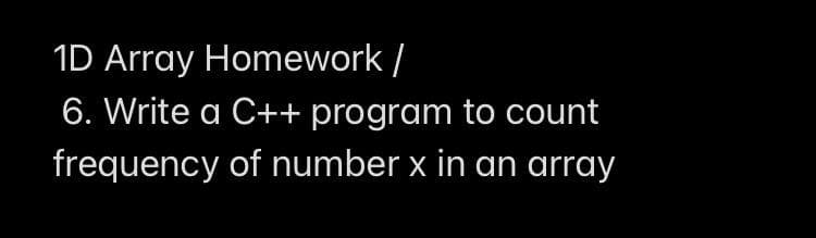 1D Array Homework /
6. Write a C++ program to count
frequency of number x in an array
