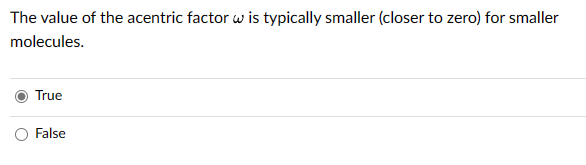 The value of the acentric factor w is typically smaller (closer to zero) for smaller
molecules.
True
False