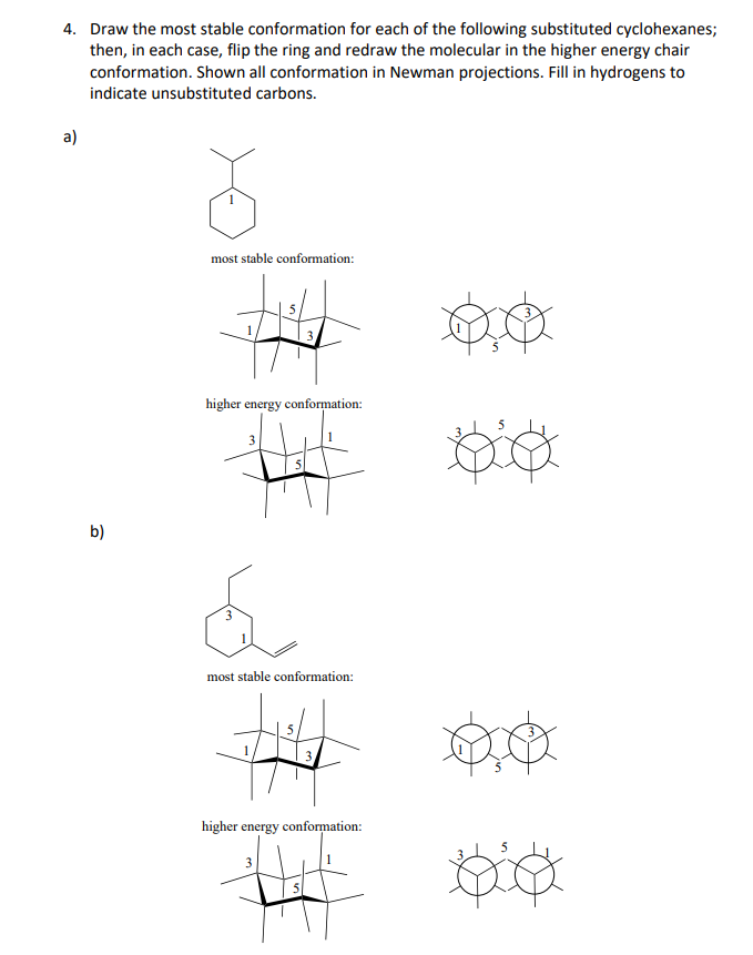 4. Draw the most stable conformation for each of the following substituted cyclohexanes;
then, in each case, flip the ring and redraw the molecular in the higher energy chair
conformation. Shown all conformation in Newman projections. Fill in hydrogens to
indicate unsubstituted carbons.
a)
b)
most stable conformation:
higher energy conformation:
á
most stable conformation:
higher energy conformation:
3
Da