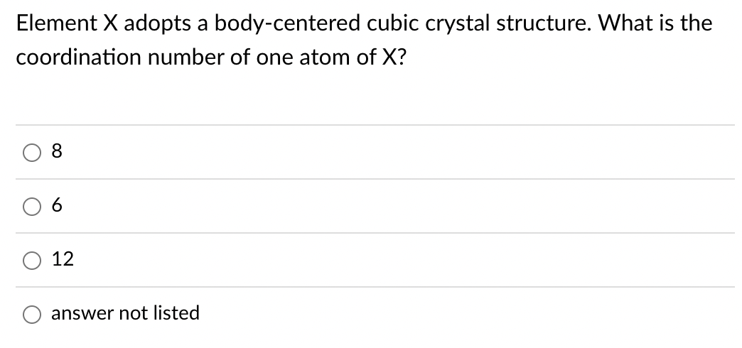 Element X adopts a body-centered cubic crystal structure. What is the
coordination number of one atom of X?
8
12
answer not listed