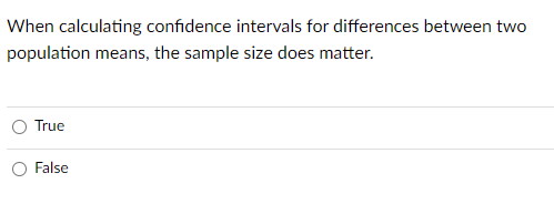 When calculating confidence intervals for differences between two
population means, the sample size does matter.
True
False
