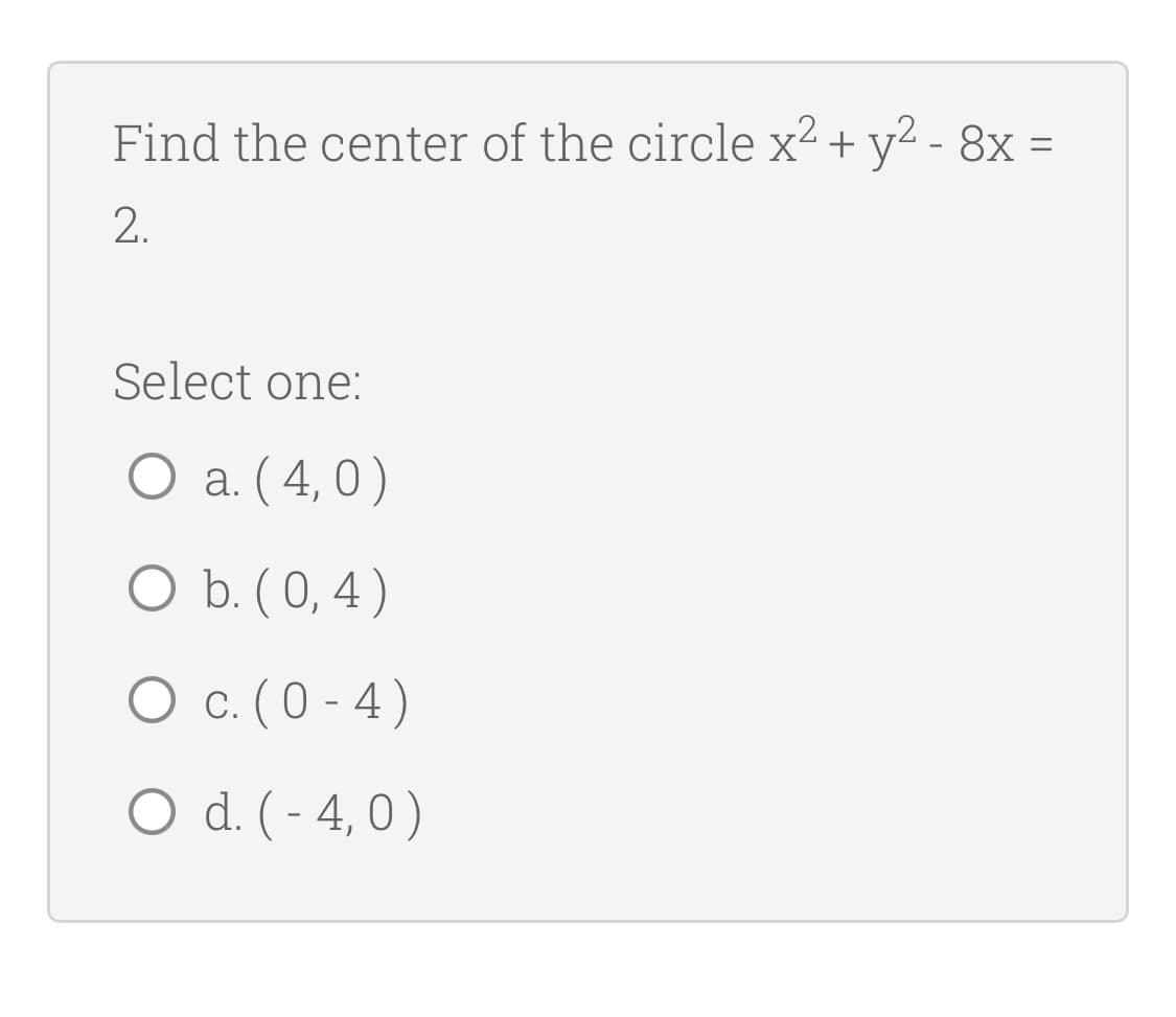 Find the center of the circle x² + y² - 8x =
2.
Select one:
O a. (4,0)
O b. (0,4)
O c. (0-4)
O d. (-4,0)