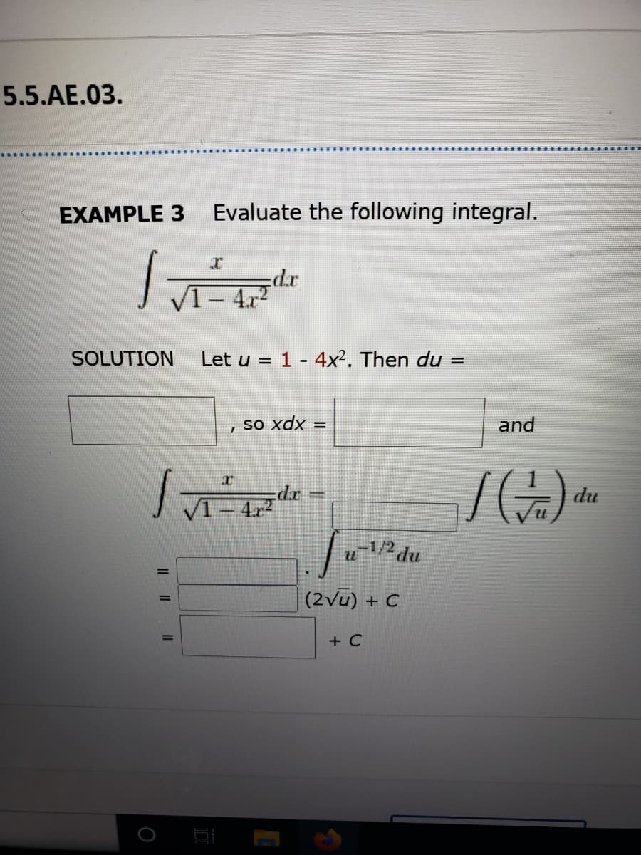 5.5.AE.03.
EXAMPLE 3
Evaluate the following integral.
- 4.r2
SOLUTION
Let u = 1 - 4x². Then du =
so xdx =
and
dr
4.r2
du
-1/2 du
(2Vu) + C
+ C
Il||
II
