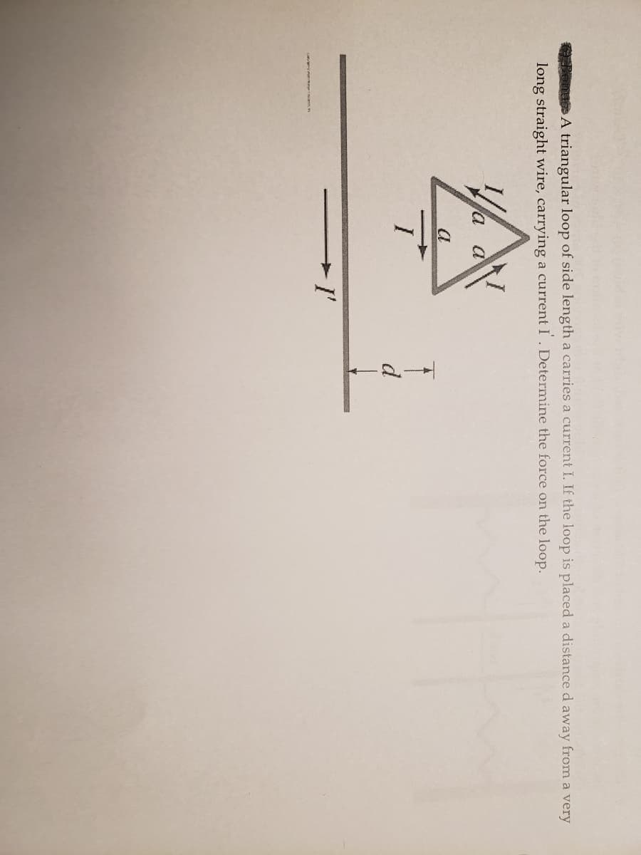 ORonues A triangular loop of side length a carries a current I. If the loop is placed a distance d away from a very
long straight wire, carrying a current I . Determine the force on the loop.
d
