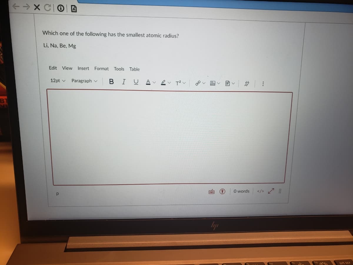 个→XC
Which one of the following has the smallest atomic radius?
Li, Na, Be, Mg
Edit View
Insert Format Tools Table
12pt v
Paragraph v
BIU
A v
总
O words
</> 7
Iyp
prt scr
...
