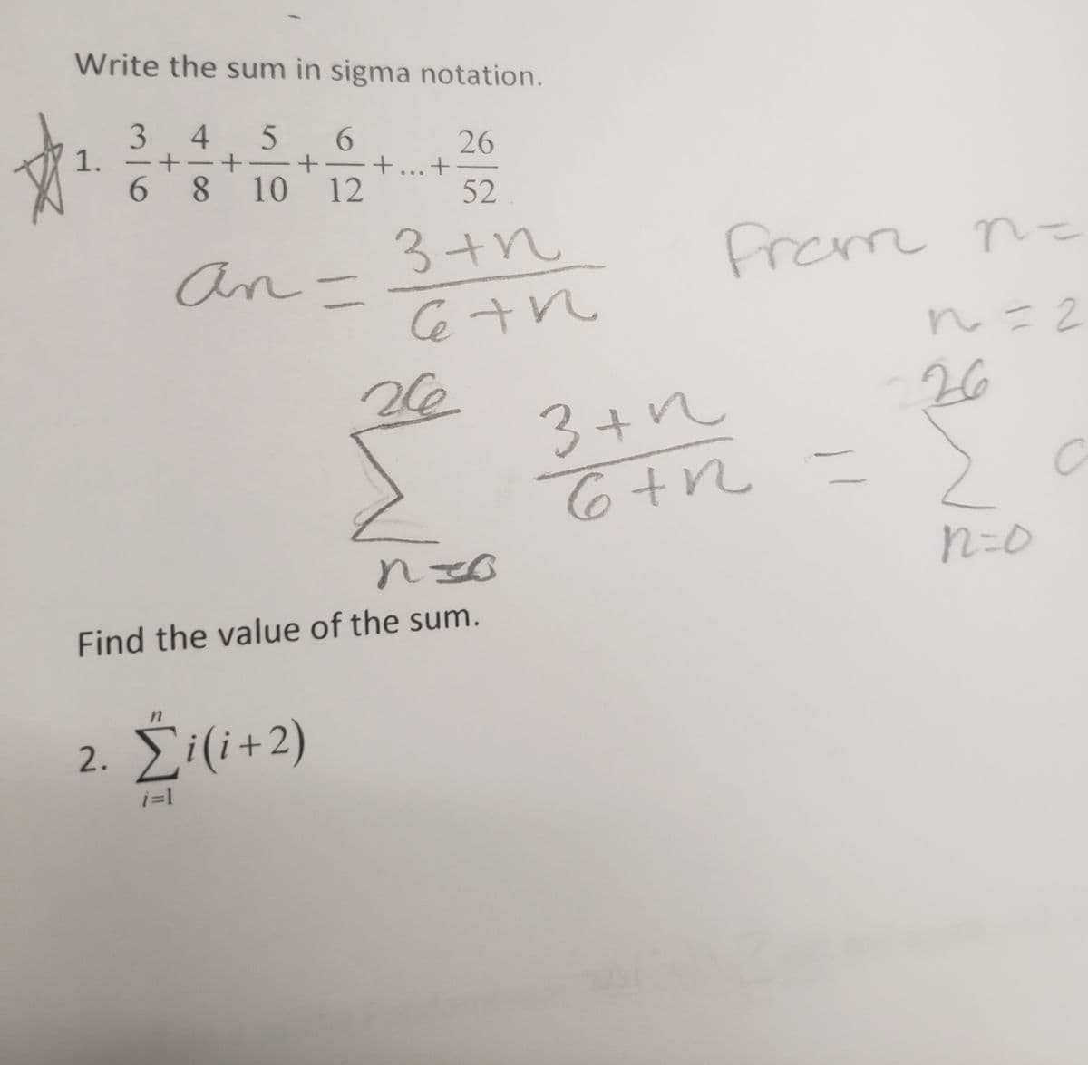 Write the sum in sigma notation.
3
1.
6.
4
5
6.
26
-
8.
...
10
12
52
3+n
Ce tn
an=
n=2
26
3+n
n=D0
Find the value of the sum.
in
2. Σί(+2)
i=1
