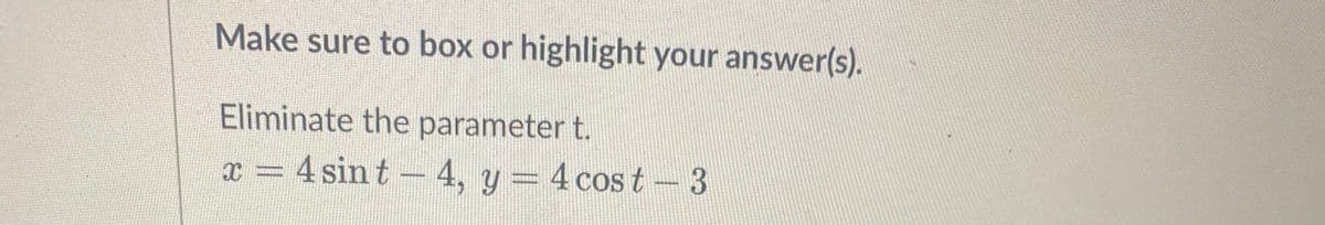 Make sure to box or highlight your answer(s).
Eliminate the parameter t.
x = 4 sint -4, y = 4 cos t- 3
