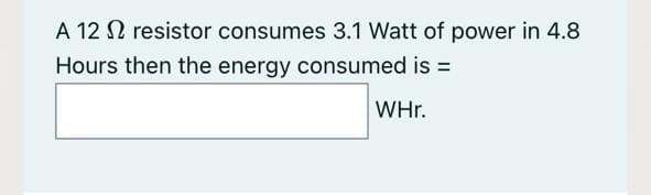 A 12 N resistor consumes 3.1 Watt of power in 4.8
Hours then the energy consumed is =
WHr.
