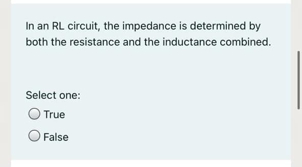 In an RL circuit, the impedance is determined by
both the resistance and the inductance combined.
Select one:
True
False
