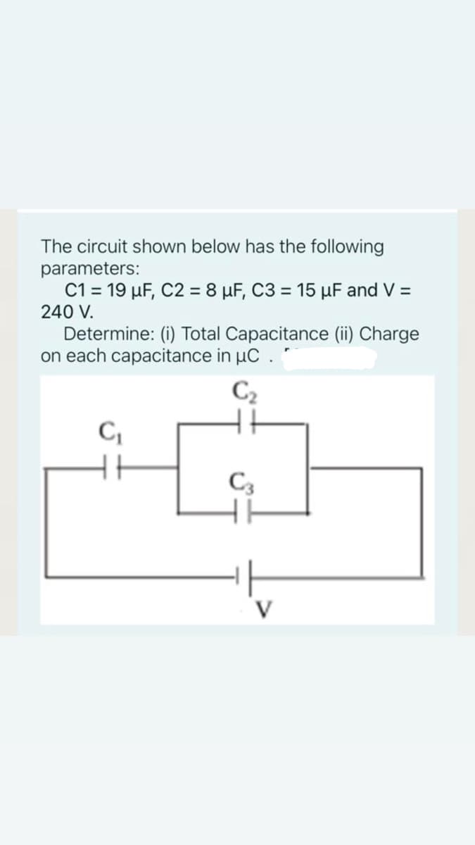 The circuit shown below has the following
parameters:
C1 = 19 µF, C2 = 8 µF, C3 = 15 µF and V =
240 V.
Determine: (i) Total Capacitance (ii) Charge
on each capacitance in µC .
C2
C,
C3
V
