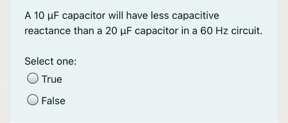 A 10 µF capacitor will have less capacitive
reactance than a 20 µF capacitor in a 60 Hz circuit.
Select one:
True
False
